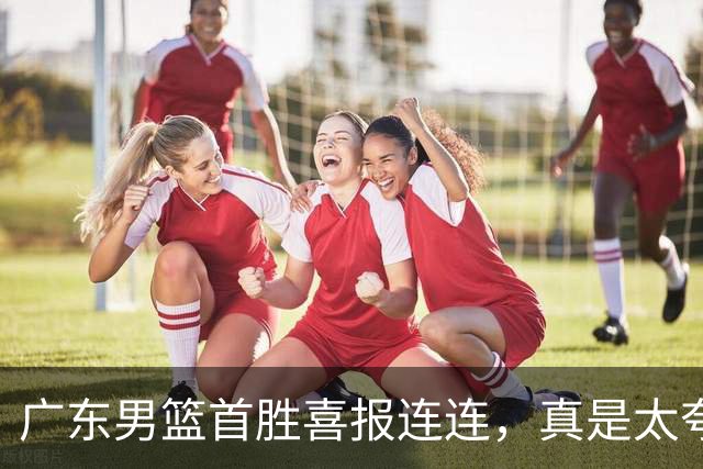 广东男篮首胜喜报连连，真是太夸张了！